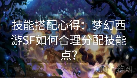 技能搭配心得：梦幻西游SF如何合理分配技能点？