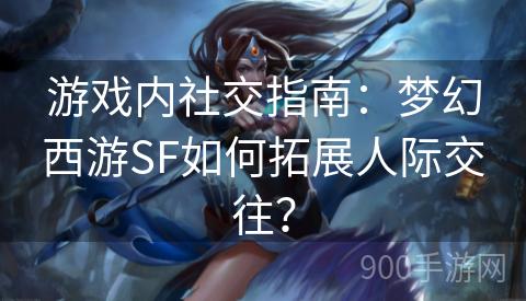 游戏内社交指南：梦幻西游SF如何拓展人际交往？