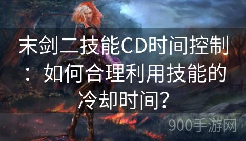 末剑二技能CD时间控制：如何合理利用技能的冷却时间？