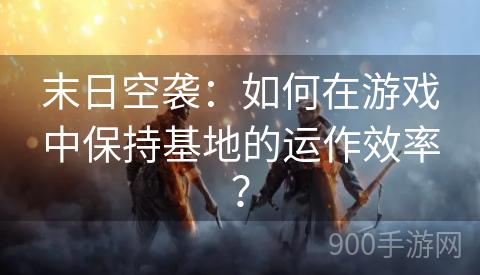 末日空袭：如何在游戏中保持基地的运作效率？