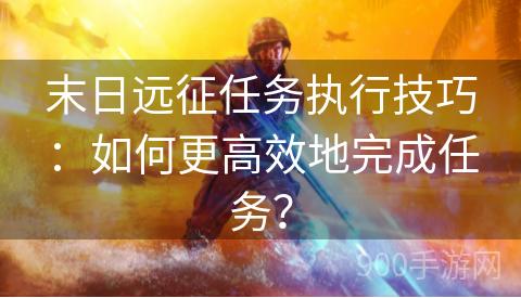 末日远征任务执行技巧：如何更高效地完成任务？