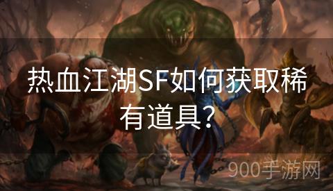 热血江湖SF如何获取稀有道具？