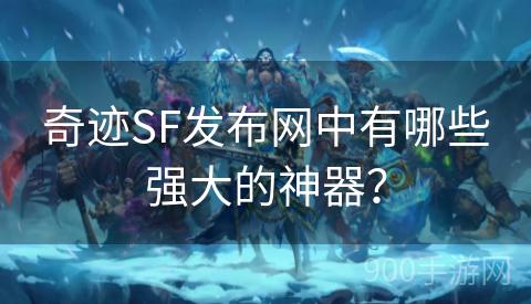 奇迹SF发布网中有哪些强大的神器？