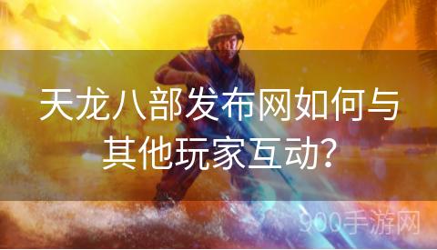 天龙八部发布网如何与其他玩家互动？