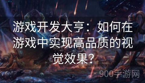 游戏开发大亨：如何在游戏中实现高品质的视觉效果？