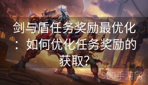 剑与盾任务奖励最优化：如何优化任务奖励的获取？