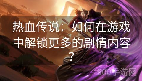 热血传说：如何在游戏中解锁更多的剧情内容？