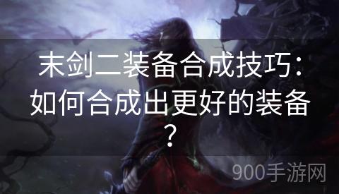 末剑二装备合成技巧：如何合成出更好的装备？