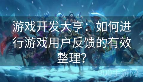 游戏开发大亨：如何进行游戏用户反馈的有效整理？