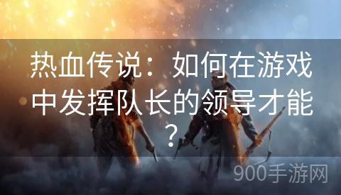 热血传说：如何在游戏中发挥队长的领导才能？