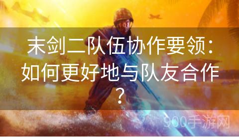 末剑二队伍协作要领：如何更好地与队友合作？