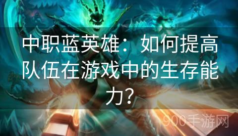 中职蓝英雄：如何提高队伍在游戏中的生存能力？