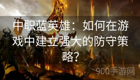 中职蓝英雄：如何在游戏中建立强大的防守策略？