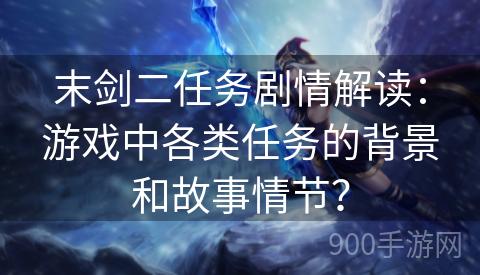 末剑二任务剧情解读：游戏中各类任务的背景和故事情节？