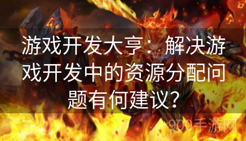 游戏开发大亨：解决游戏开发中的资源分配问题有何建议？