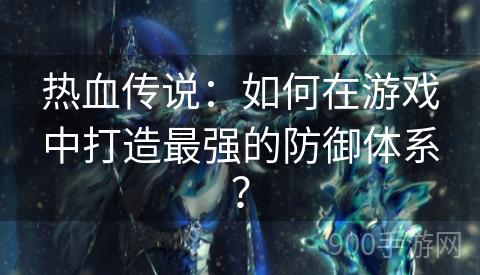 热血传说：如何在游戏中打造最强的防御体系？