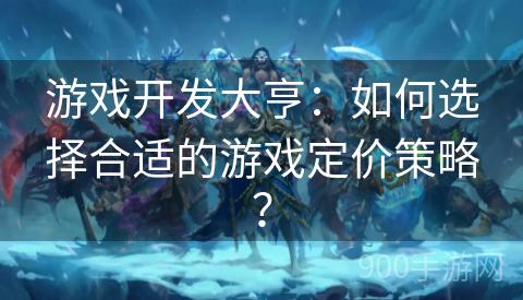 游戏开发大亨：如何选择合适的游戏定价策略？