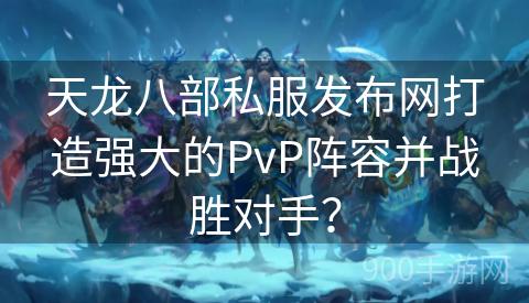 天龙八部私服发布网打造强大的PvP阵容并战胜对手？