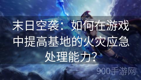 末日空袭：如何在游戏中提高基地的火灾应急处理能力？