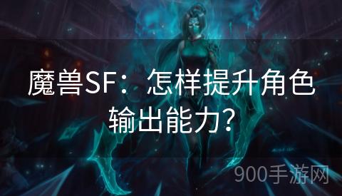 魔兽SF：怎样提升角色输出能力？