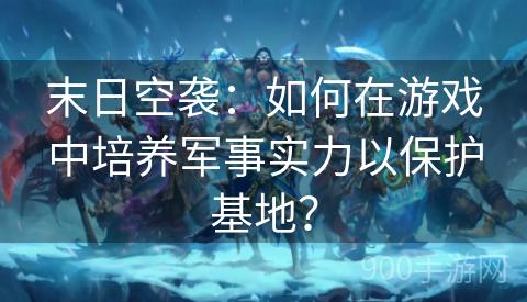 末日空袭：如何在游戏中培养军事实力以保护基地？