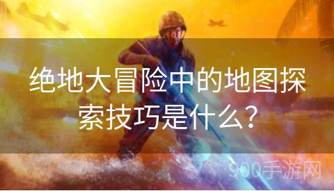 绝地大冒险中的地图探索技巧是什么？