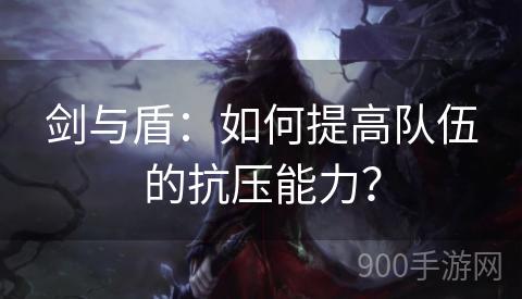 剑与盾：如何提高队伍的抗压能力？