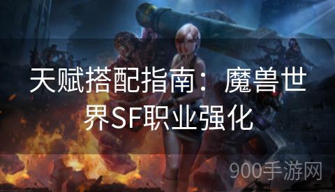 天赋搭配指南：魔兽世界SF职业强化