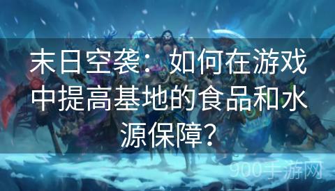 末日空袭：如何在游戏中提高基地的食品和水源保障？