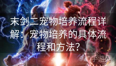 末剑二宠物培养流程详解：宠物培养的具体流程和方法？