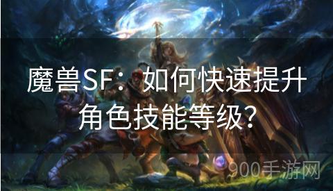 魔兽SF：如何快速提升角色技能等级？