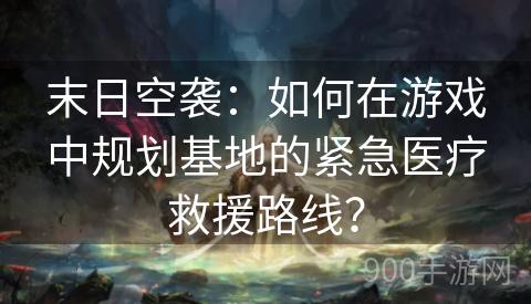 末日空袭：如何在游戏中规划基地的紧急医疗救援路线？