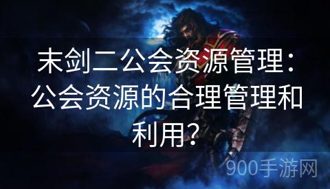 末剑二公会资源管理：公会资源的合理管理和利用？