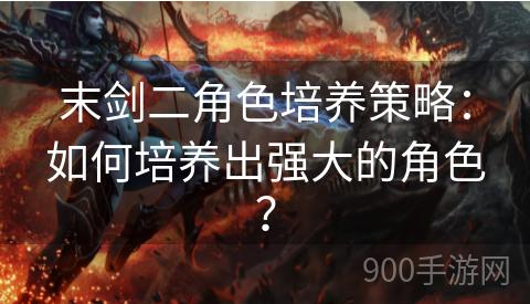 末剑二角色培养策略：如何培养出强大的角色？