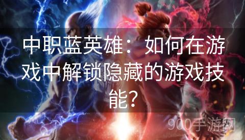 中职蓝英雄：如何在游戏中解锁隐藏的游戏技能？