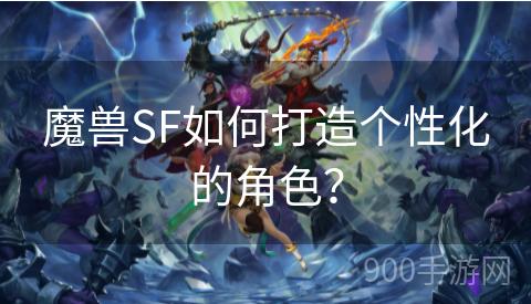 魔兽SF如何打造个性化的角色？