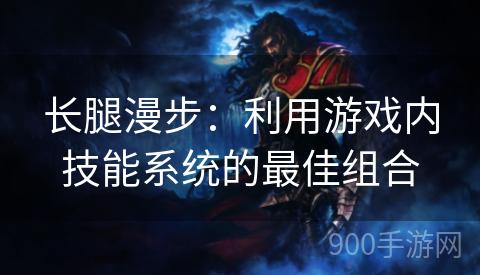 长腿漫步：利用游戏内技能系统的最佳组合